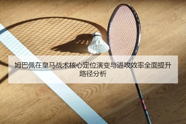 姆巴佩在皇马战术核心定位演变与进攻效率全面提升路径分析