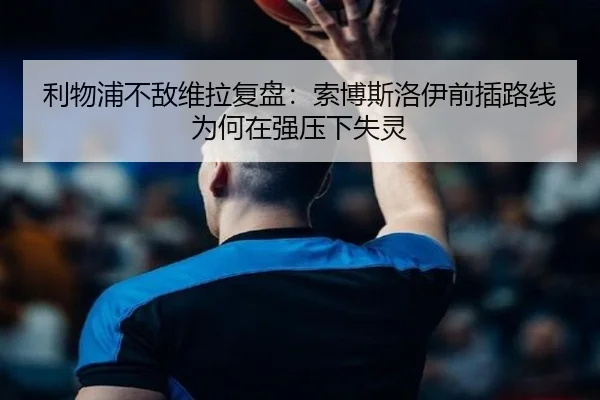 利物浦不敌维拉复盘：索博斯洛伊前插路线为何在强压下失灵