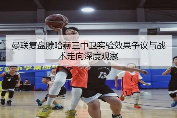 曼联复盘滕哈赫三中卫实验效果争议与战术走向深度观察
