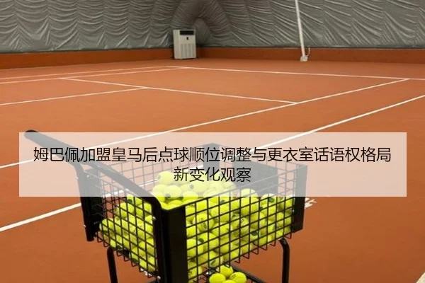 姆巴佩加盟皇马后点球顺位调整与更衣室话语权格局新变化观察