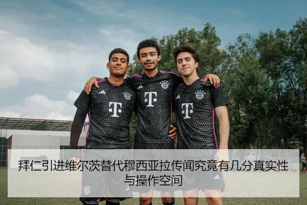 拜仁引进维尔茨替代穆西亚拉传闻究竟有几分真实性与操作空间