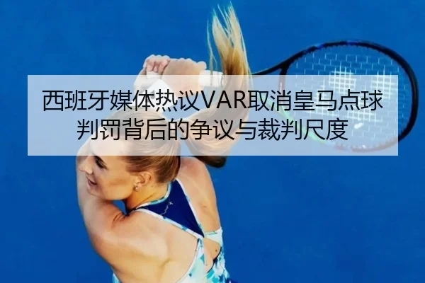 西班牙媒体热议VAR取消皇马点球判罚背后的争议与裁判尺度