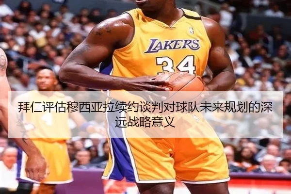 拜仁评估穆西亚拉续约谈判对球队未来规划的深远战略意义